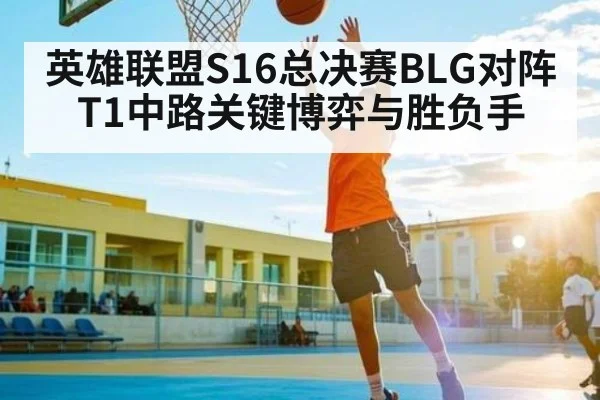 英雄联盟S16总决赛BLG对阵T1中路关键博弈与胜负手