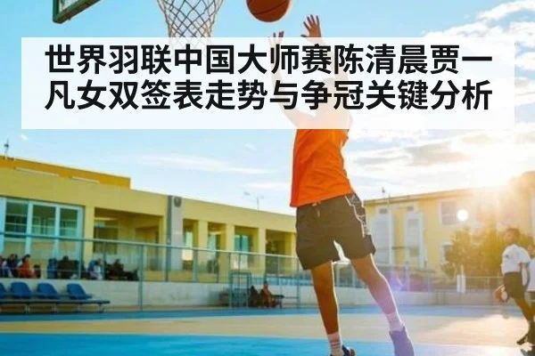 世界羽联中国大师赛陈清晨贾一凡女双签表走势与争冠关键分析