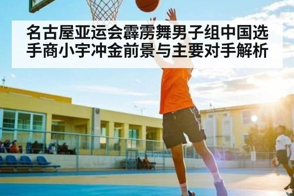 名古屋亚运会霹雳舞男子组中国选手商小宇冲金前景与主要对手解析